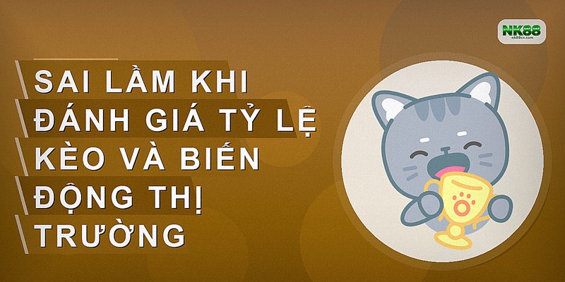 Sai lầm khi đánh giá tỷ lệ kèo và biến động thị trường