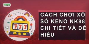 Cách chơi Xổ số Keno NK88 chi tiết và dễ hiểu