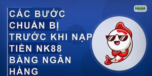 Các bước chuẩn bị trước khi nạp tiền NK88 bằng ngân hàng