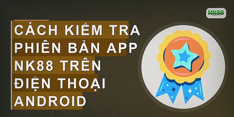 Cách kiểm tra phiên bản app NK88 trên điện thoại Android
