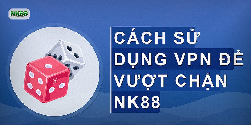 Cách sử dụng VPN để vượt chặn NK88