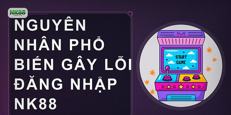 Nguyên nhân phổ biến gây lỗi đăng nhập NK88