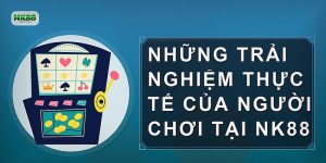 Những trải nghiệm thực tế của người chơi tại NK88