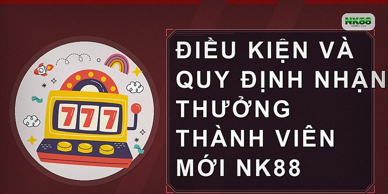 Điều kiện và quy định nhận thưởng thành viên mới NK88