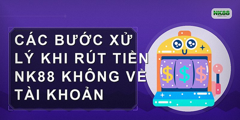 Các bước xử lý khi rút tiền NK88 không về tài khoản