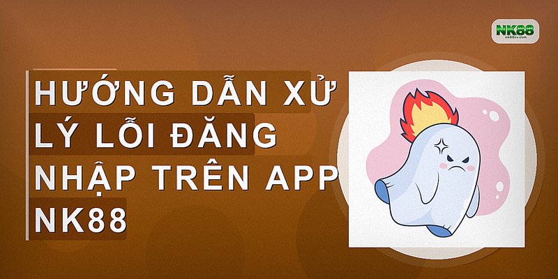 Hướng dẫn xử lý lỗi đăng nhập trên app NK88