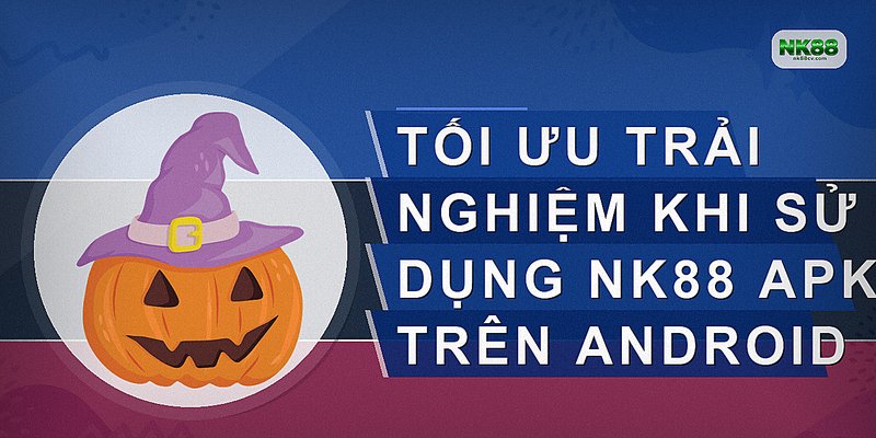 Tối ưu trải nghiệm khi sử dụng NK88 APK trên Android