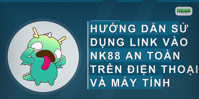 Hướng dẫn sử dụng link vào NK88 an toàn trên điện thoại và máy tính