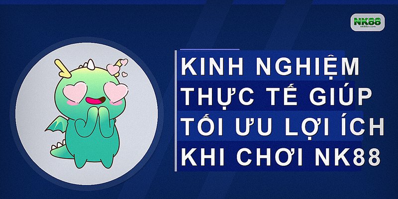 Kinh nghiệm thực tế giúp tối ưu lợi ích khi chơi NK88