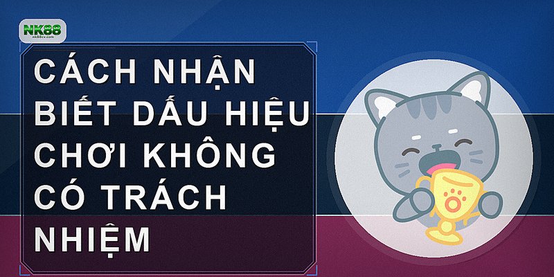 Cách nhận biết dấu hiệu chơi không có trách nhiệm