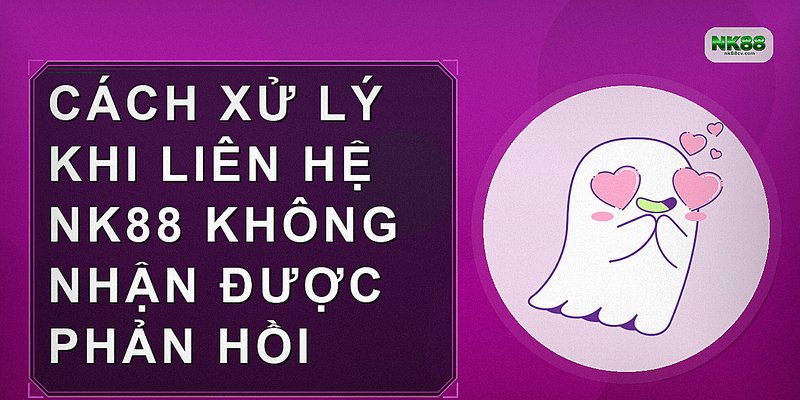 Cách xử lý khi liên hệ NK88 không nhận được phản hồi