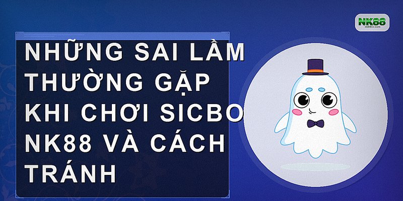 Những sai lầm thường gặp khi chơi Sicbo NK88 và cách tránh