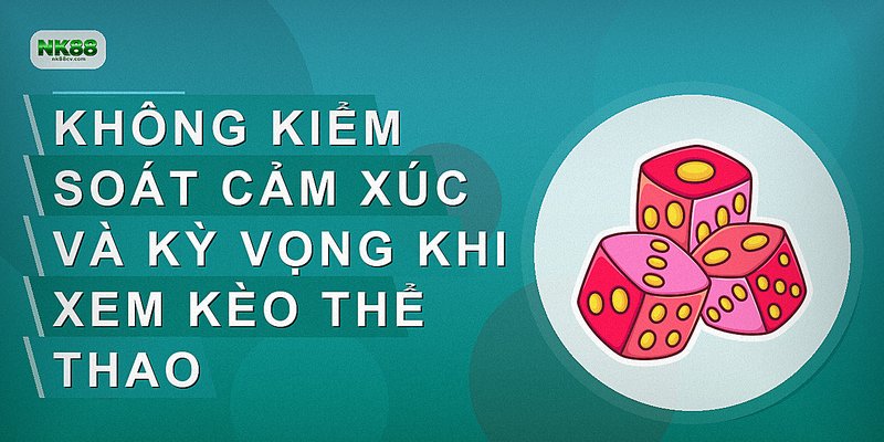 Không kiểm soát cảm xúc và kỳ vọng khi xem kèo thể thao
