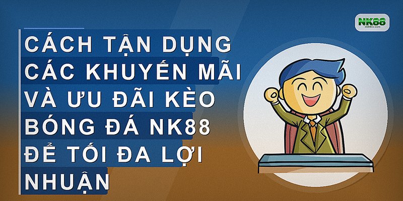 Cách tận dụng các khuyến mãi và ưu đãi kèo bóng đá NK88 để tối đa lợi nhuận