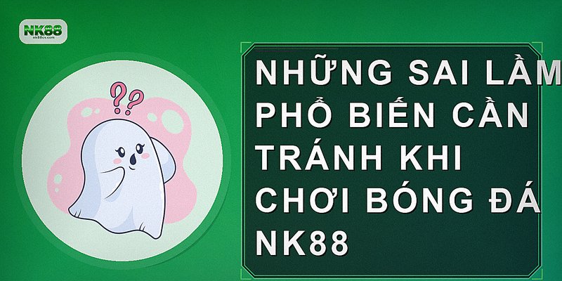 Những sai lầm phổ biến cần tránh khi chơi bóng đá NK88