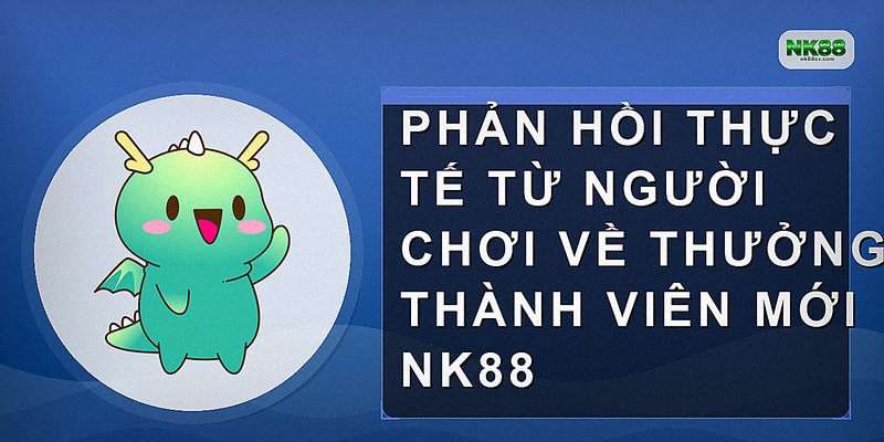 Phản hồi thực tế từ người chơi về thưởng thành viên mới NK88
