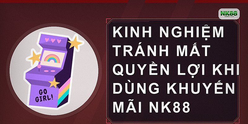 Kinh nghiệm tránh mất quyền lợi khi dùng khuyến mãi nk88