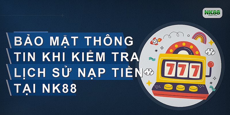 Bảo mật thông tin khi kiểm tra lịch sử nạp tiền tại NK88