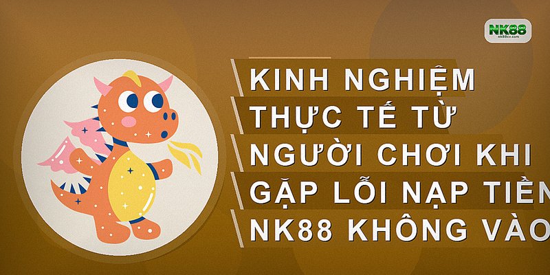 Kinh nghiệm thực tế từ người chơi khi gặp lỗi nạp tiền nk88 không vào
