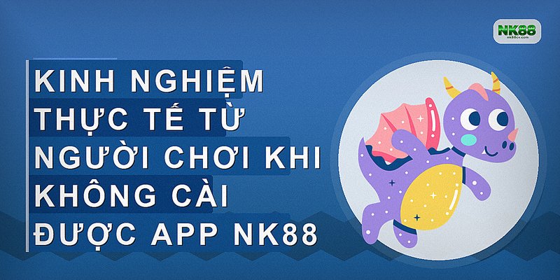 Kinh nghiệm thực tế từ người chơi khi không cài được app NK88
