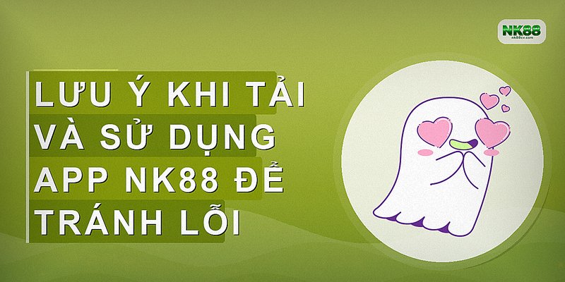 Lưu ý khi tải và sử dụng app NK88 để tránh lỗi