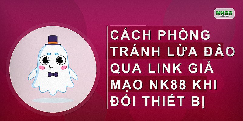 Cách phòng tránh lừa đảo qua link giả mạo NK88 khi đổi thiết bị