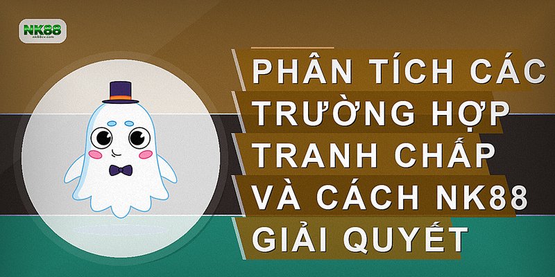 Phân tích các trường hợp tranh chấp và cách NK88 giải quyết